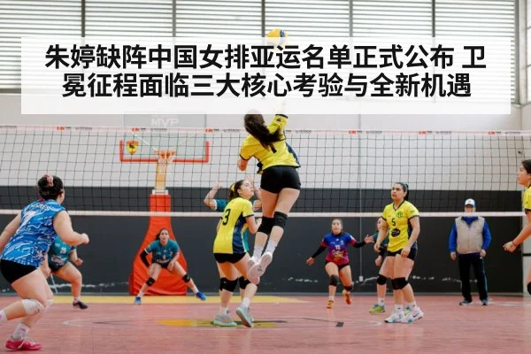 朱婷缺阵中国女排亚运名单正式公布 卫冕征程面临三大核心考验与全新机遇