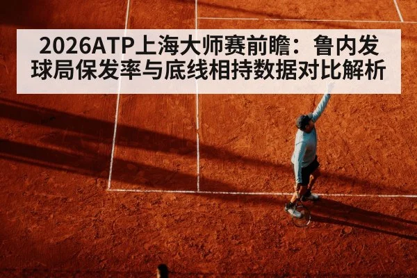 2026ATP上海大师赛前瞻：鲁内发球局保发率与底线相持数据对比解析