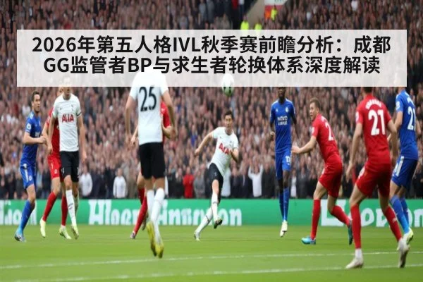 2026年第五人格IVL秋季赛前瞻分析：成都GG监管者BP与求生者轮换体系深度解读