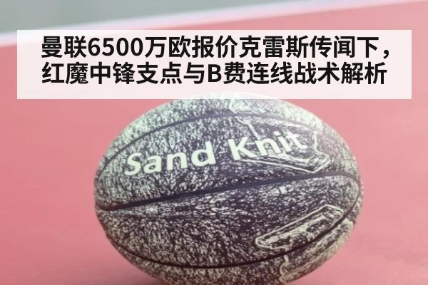 曼联6500万欧报价克雷斯传闻下，红魔中锋支点与B费连线战术解析